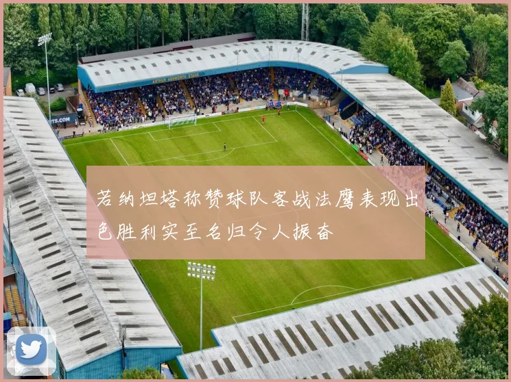 若纳坦塔称赞球队客战法鹰表现出色胜利实至名归令人振奋