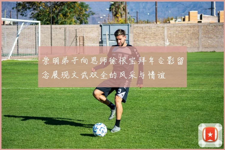 崇明弟子向恩师徐根宝拜年合影留念展现文武双全的风采与情谊