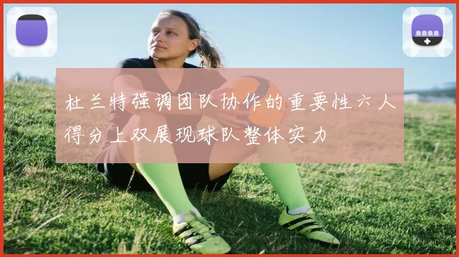 杜兰特强调团队协作的重要性六人得分上双展现球队整体实力