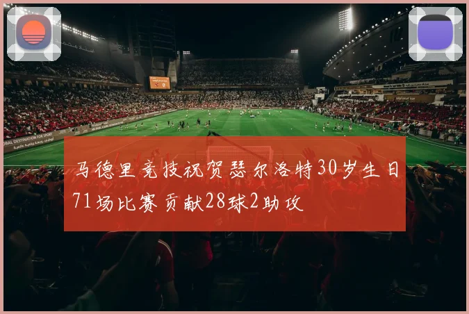 马德里竞技祝贺瑟尔洛特30岁生日71场比赛贡献28球2助攻
