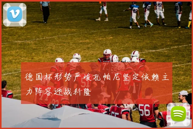 德国杯形势严峻孔帕尼坚定依赖主力阵容迎战科隆
