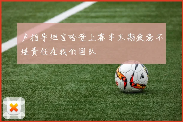 卢指导坦言哈登上赛季末期疲惫不堪责任在我们团队