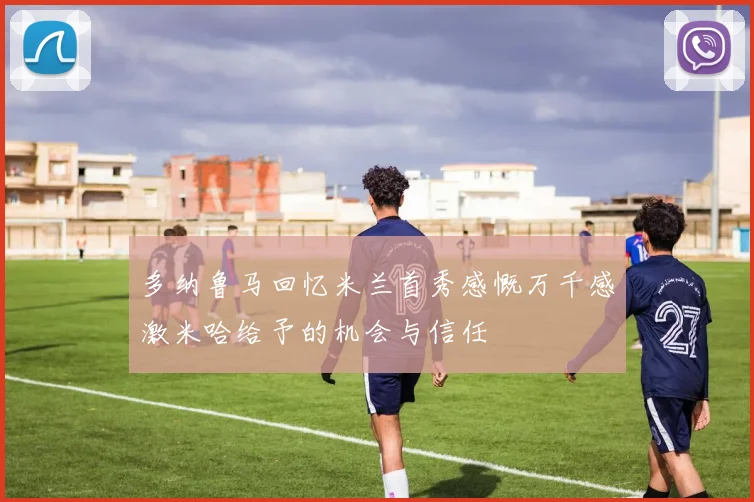 多纳鲁马回忆米兰首秀感慨万千感激米哈给予的机会与信任