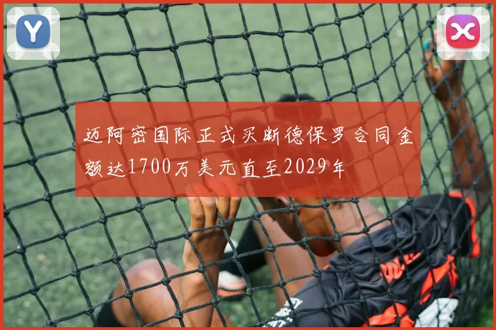 迈阿密国际正式买断德保罗合同金额达1700万美元直至2029年