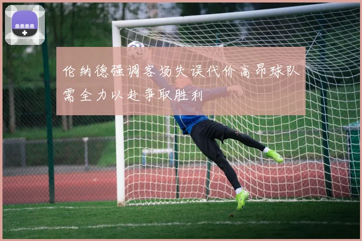 伦纳德强调客场失误代价高昂球队需全力以赴争取胜利