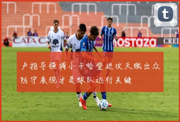 卢指导强调小卡哈登进攻天赋出众防守表现才是球队远行关键