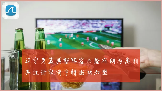辽宁男篮调整阵容杰隆布朗与奥利弗注册取消亨特成功加盟