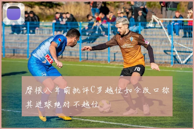 摩根八年前批评C罗越位如今改口称其进球绝对不越位