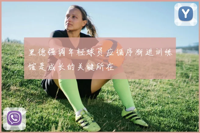 里德强调年轻球员应循序渐进训练馆是成长的关键所在