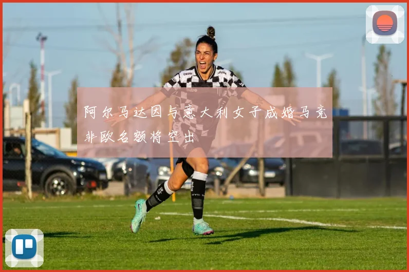 阿尔马达因与意大利女子成婚马竞非欧名额将空出