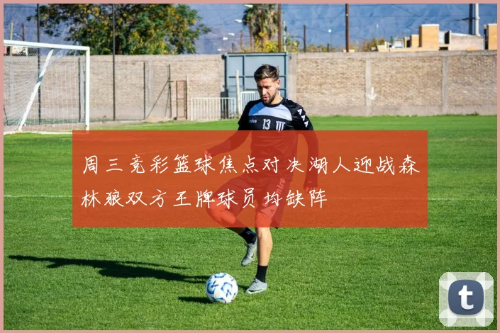 周三竞彩篮球焦点对决湖人迎战森林狼双方王牌球员均缺阵
