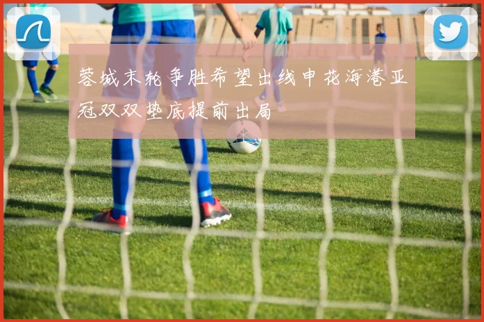 蓉城末轮争胜希望出线申花海港亚冠双双垫底提前出局