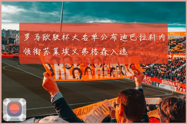 罗马欧联杯大名单公布迪巴拉科内领衔苏莱埃文弗格森入选