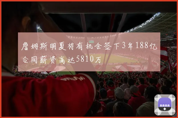 詹姆斯明夏将有机会签下3年188亿合同薪资高达5810万