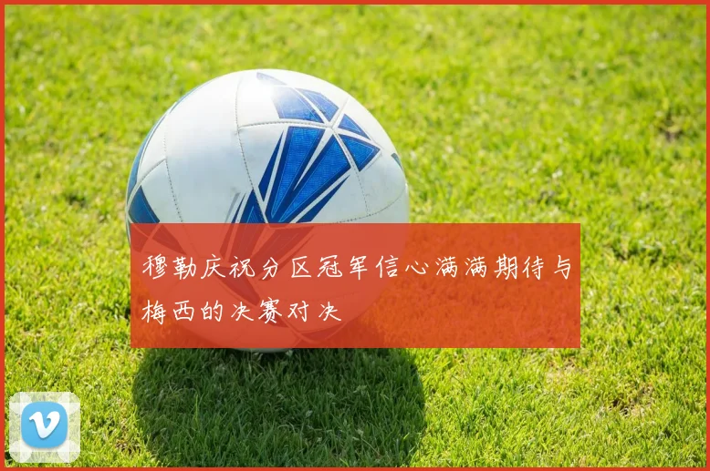 穆勒庆祝分区冠军信心满满期待与梅西的决赛对决