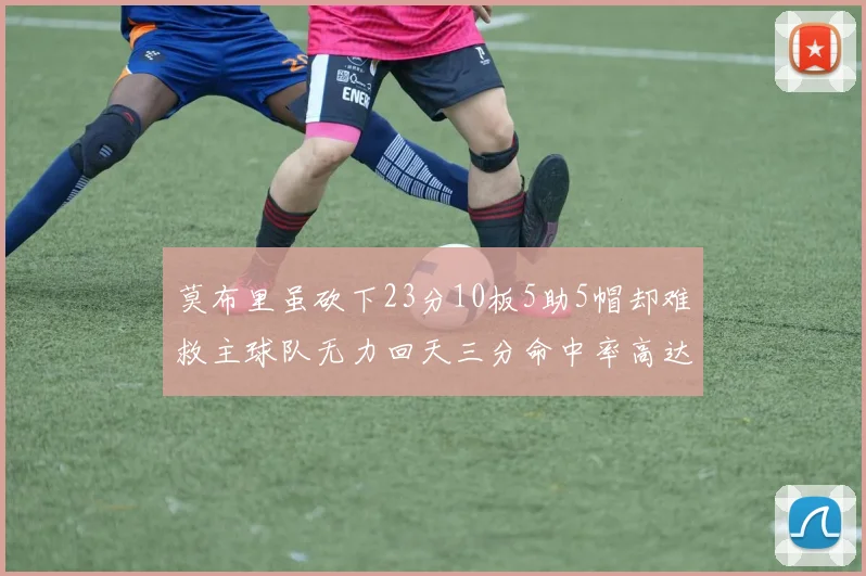 莫布里虽砍下23分10板5助5帽却难救主球队无力回天三分命中率高达57