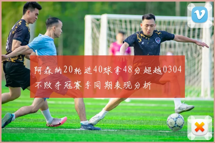 阿森纳20轮进40球拿48分超越0304不败夺冠赛季同期表现分析