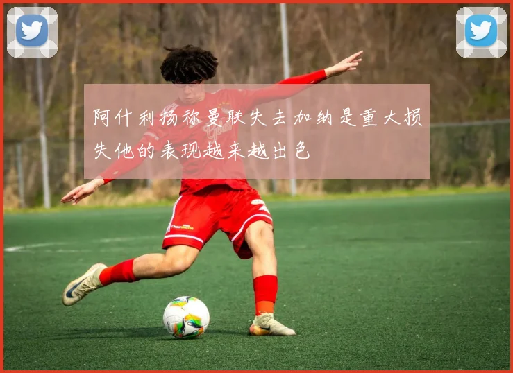 阿什利扬称曼联失去加纳是重大损失他的表现越来越出色