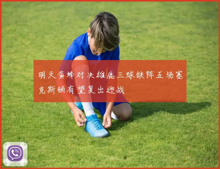 明天黄蜂对决雄鹿三球缺阵五场塞克斯顿有望复出迎战