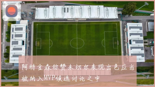 阿特金森称赞米切尔表现出色应当被纳入MVP候选讨论之中