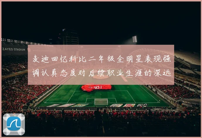 麦迪回忆科比二年级全明星表现强调认真态度对后续职业生涯的深远影响