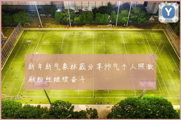 新年新气象林葳分享帅气个人照激励粉丝继续奋斗