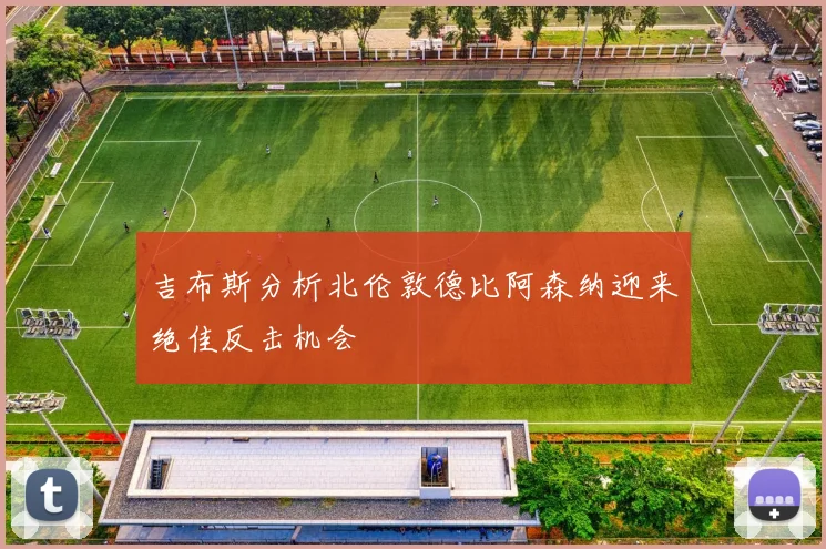吉布斯分析北伦敦德比阿森纳迎来绝佳反击机会