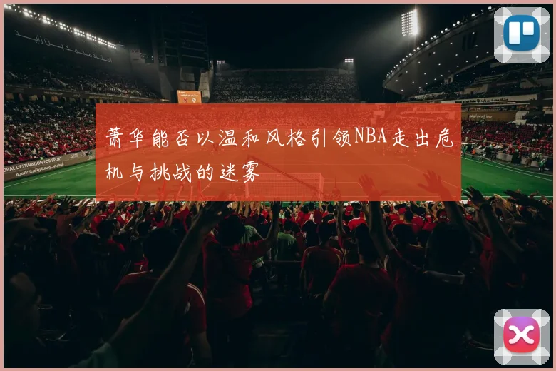 萧华能否以温和风格引领NBA走出危机与挑战的迷雾