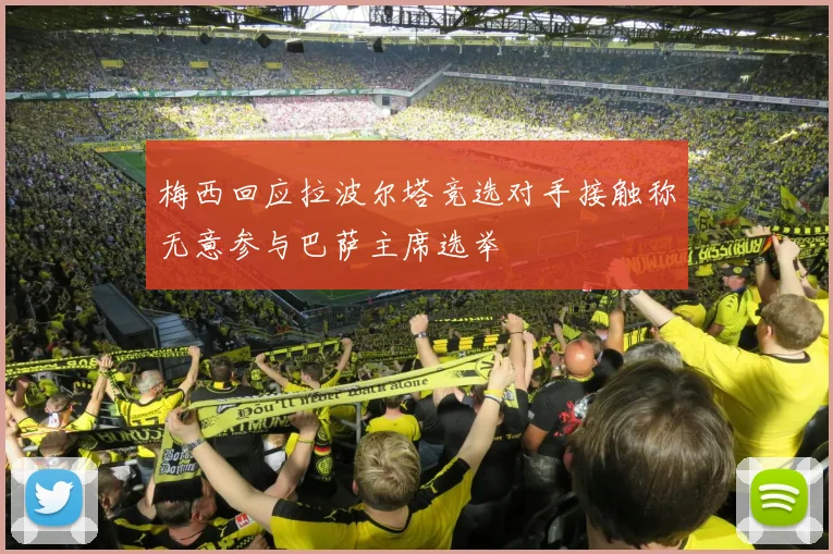 梅西回应拉波尔塔竞选对手接触称无意参与巴萨主席选举