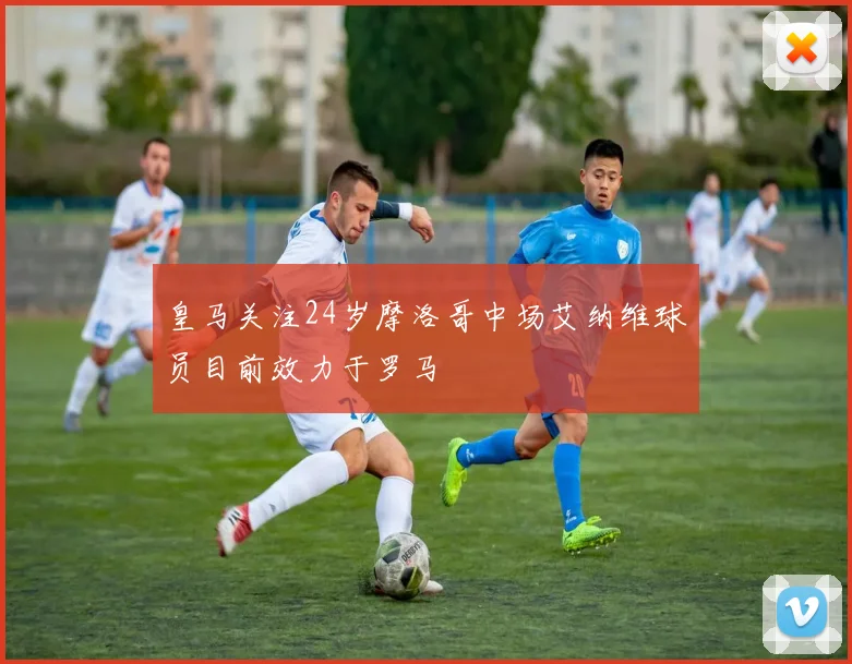 皇马关注24岁摩洛哥中场艾纳维球员目前效力于罗马
