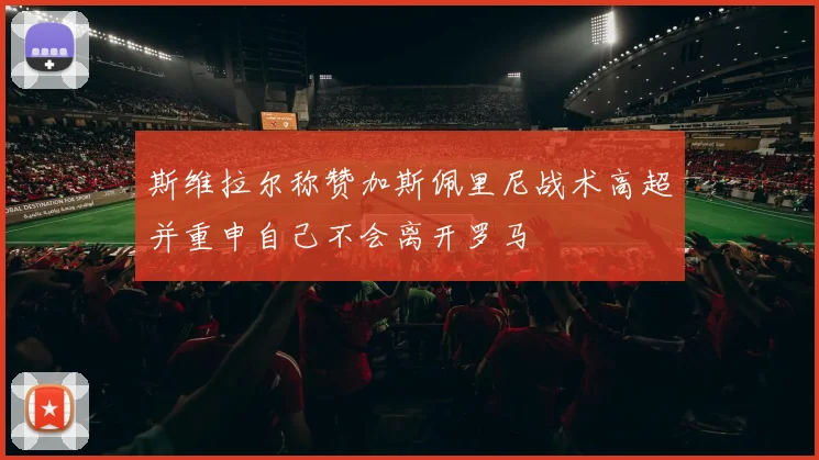 斯维拉尔称赞加斯佩里尼战术高超并重申自己不会离开罗马