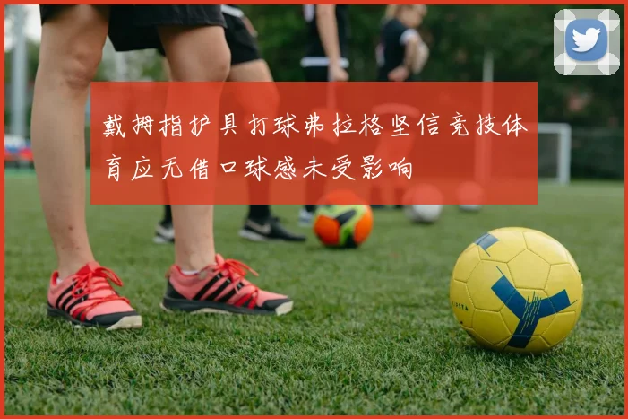 戴拇指护具打球弗拉格坚信竞技体育应无借口球感未受影响
