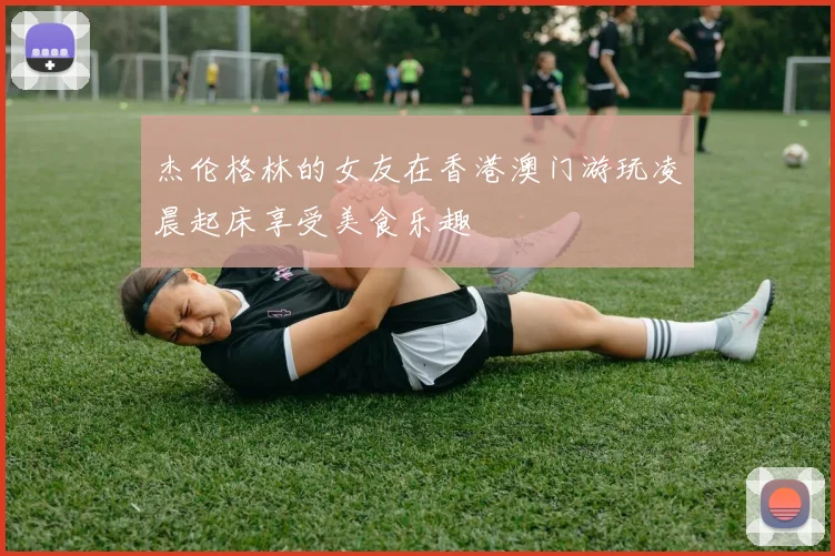 杰伦格林的女友在香港澳门游玩凌晨起床享受美食乐趣