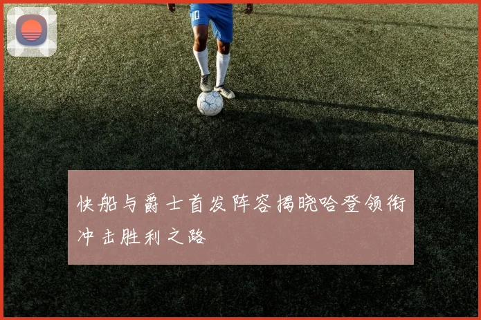 快船与爵士首发阵容揭晓哈登领衔冲击胜利之路