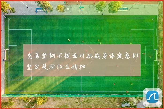 克莱坚韧不拔面对挑战身体疲惫却坚定展现职业精神