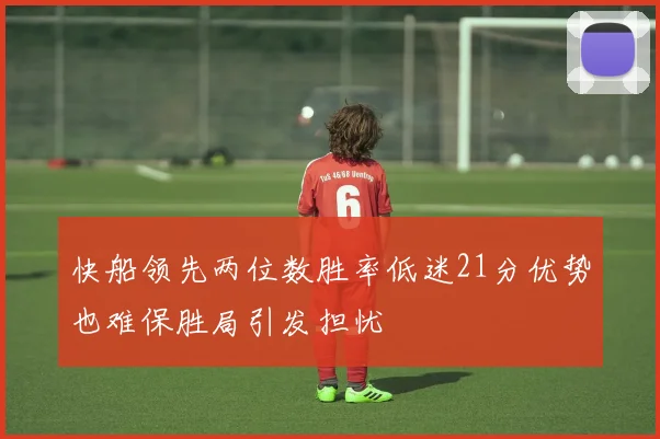 快船领先两位数胜率低迷21分优势也难保胜局引发担忧