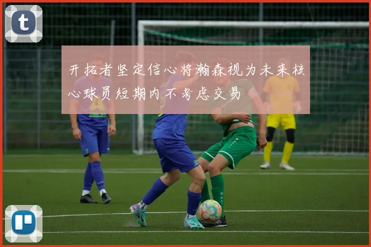开拓者坚定信心将瀚森视为未来核心球员短期内不考虑交易