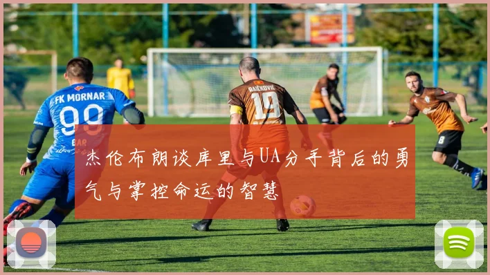杰伦布朗谈库里与UA分手背后的勇气与掌控命运的智慧