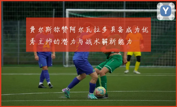 费尔斯称赞阿尔瓦拉多具备成为优秀主帅的潜力与战术解析能力