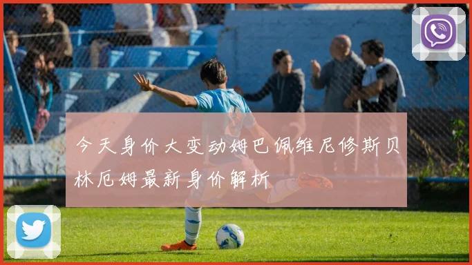 今天身价大变动姆巴佩维尼修斯贝林厄姆最新身价解析