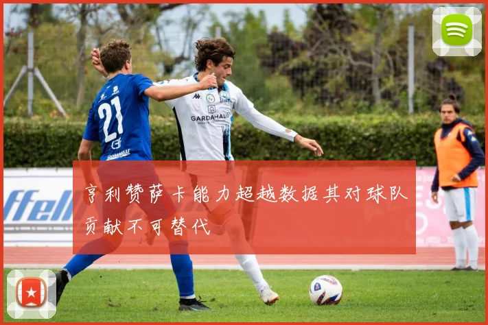 亨利赞萨卡能力超越数据其对球队贡献不可替代