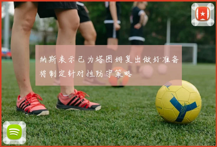 纳斯表示已为塔图姆复出做好准备将制定针对性防守策略