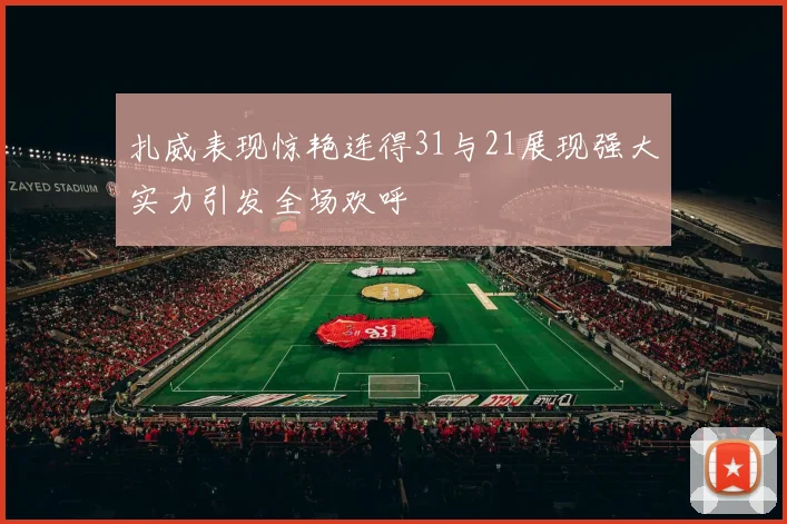 扎威表现惊艳连得31与21展现强大实力引发全场欢呼