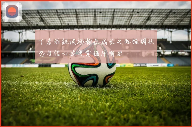 丁彦雨航谈杨瀚森成长之路强调状态与信心恢复需循序渐进