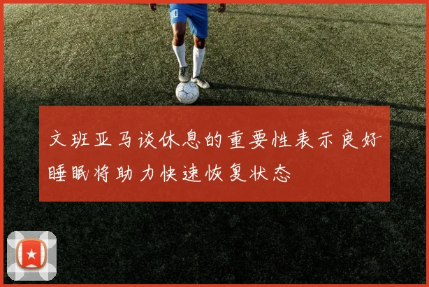 文班亚马谈休息的重要性表示良好睡眠将助力快速恢复状态