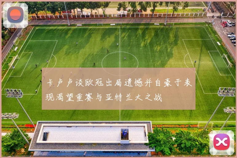 卡卢卢谈欧冠出局遗憾并自豪于表现渴望重赛与亚特兰大之战