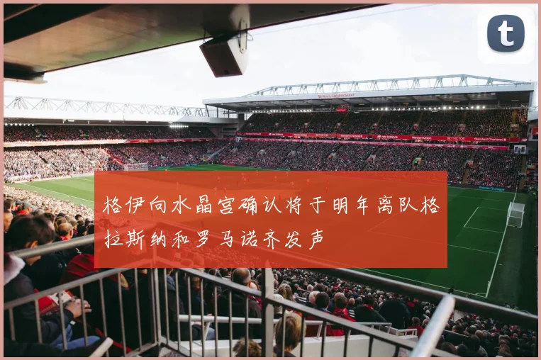 格伊向水晶宫确认将于明年离队格拉斯纳和罗马诺齐发声