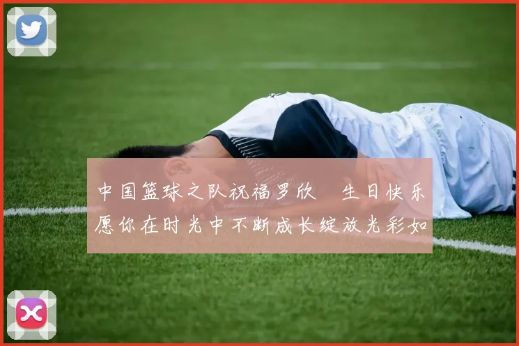 中国篮球之队祝福罗欣棫生日快乐愿你在时光中不断成长绽放光彩如棫树般挺拔