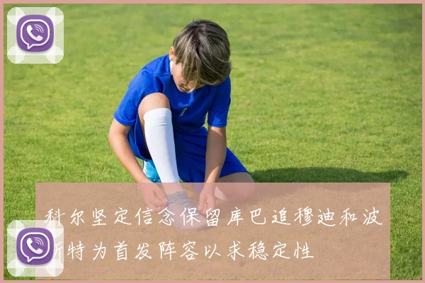 科尔坚定信念保留库巴追穆迪和波斯特为首发阵容以求稳定性