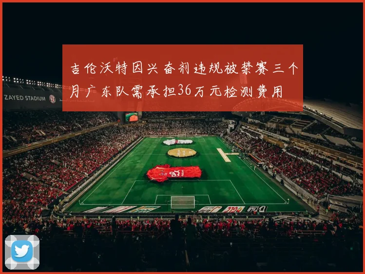 吉伦沃特因兴奋剂违规被禁赛三个月广东队需承担36万元检测费用